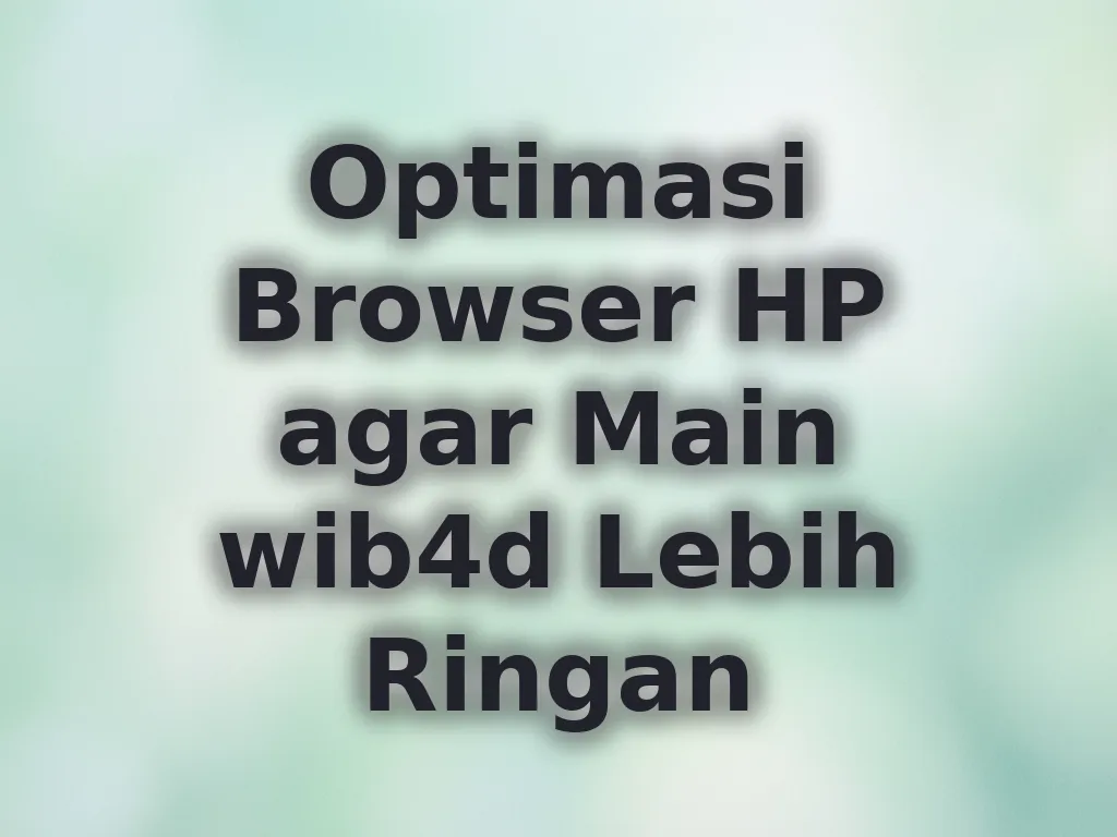 Optimasi Browser HP agar Main wib4d Lebih Ringan